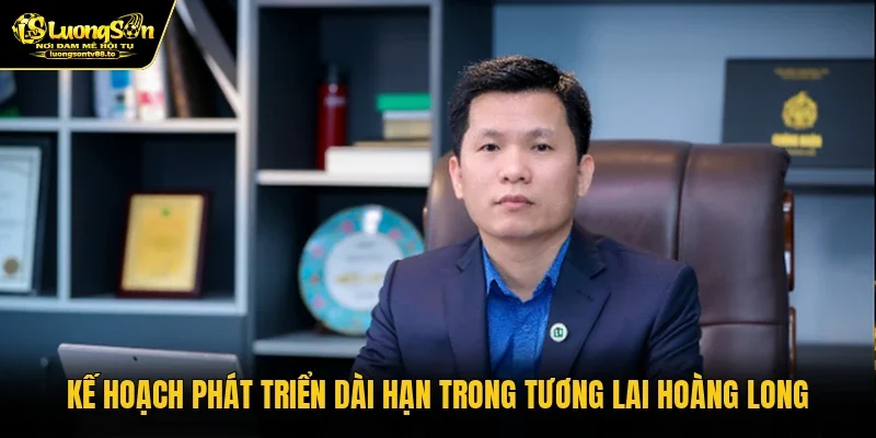 Kế hoạch phát triển dài hạn trong tương lai Hoàng Long