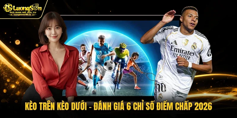Kèo Trên Kèo Dưới - Đánh Giá 6 Chỉ Số Điểm Chấp 2026