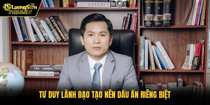 Tư duy lãnh đạo tạo nên dấu ấn riêng biệt